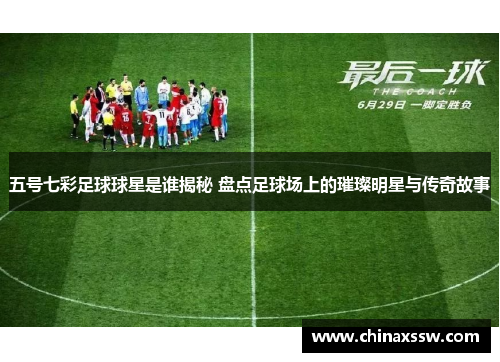 五号七彩足球球星是谁揭秘 盘点足球场上的璀璨明星与传奇故事