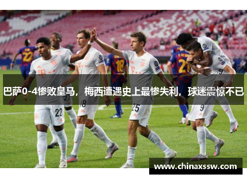 巴萨0-4惨败皇马，梅西遭遇史上最惨失利，球迷震惊不已